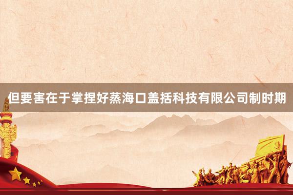但要害在于掌捏好蒸海口盖括科技有限公司制时期