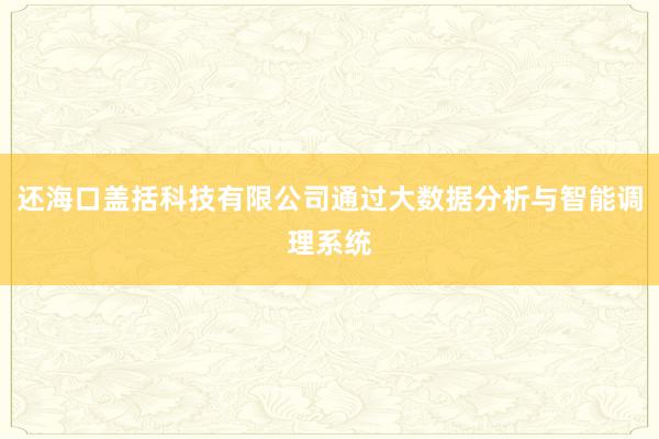 还海口盖括科技有限公司通过大数据分析与智能调理系统